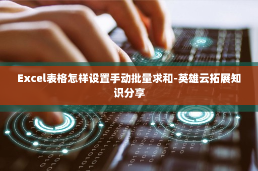 Excel表格怎样设置手动批量求和-英雄云拓展知识分享