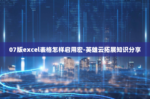 07版excel表格怎样启用宏-英雄云拓展知识分享