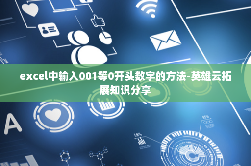 excel中输入001等0开头数字的方法-英雄云拓展知识分享