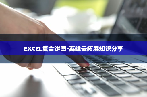 EXCEL复合饼图-英雄云拓展知识分享