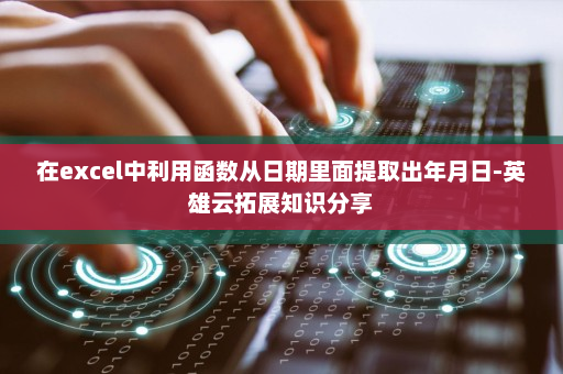 在excel中利用函数从日期里面提取出年月日-英雄云拓展知识分享