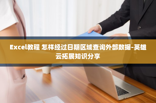 Excel教程 怎样经过日期区域查询外部数据-英雄云拓展知识分享