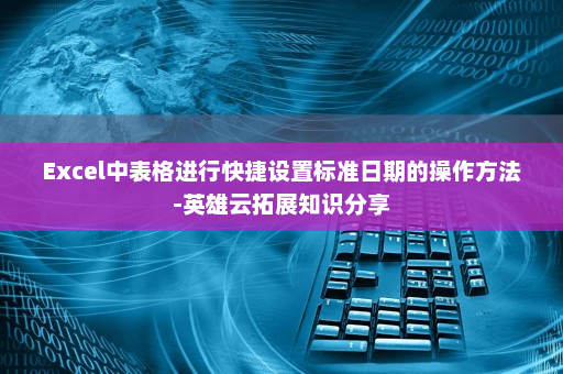 Excel中表格进行快捷设置标准日期的操作方法-英雄云拓展知识分享 Excel中表格进行快捷设置标准日期的操作方法-英雄云拓展知识分享