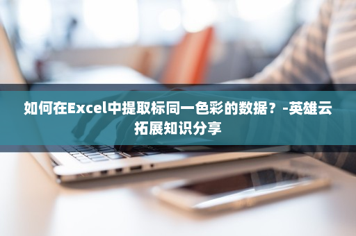 如何在Excel中提取标同一色彩的数据？-英雄云拓展知识分享