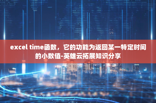 excel time函数，它的功能为返回某一特定时间的小数值-英雄云拓展知识分享