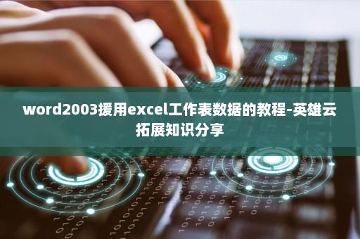 word2003援用excel工作表数据的教程-英雄云拓展知识分享