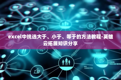 excel中挑选大于、小于、等于的方法教程-英雄云拓展知识分享