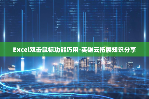 Excel双击鼠标功能巧用-英雄云拓展知识分享