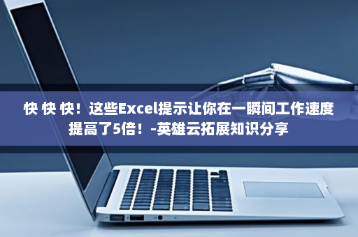 快 快 快！这些Excel提示让你在一瞬间工作速度提高了5倍！-英雄云拓展知识分享