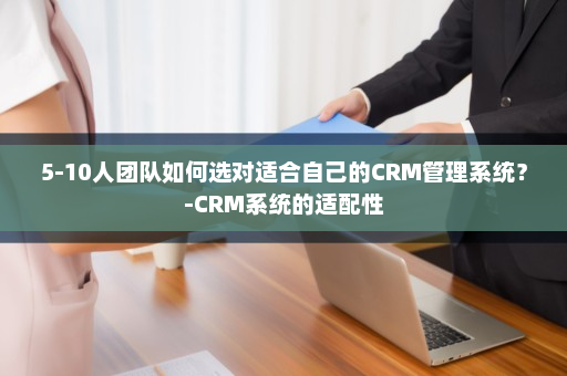 5-10人团队如何选对适合自己的CRM管理系统？-CRM系统的适配性