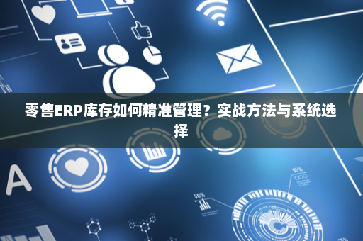 零售ERP库存如何精准管理?实战方法与系统选择 零售ERP库存如何精准管理?实战方法与系统选择