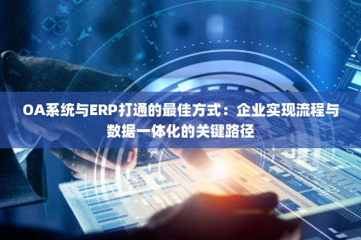 OA系统与ERP打通的最佳方式：企业实现流程与数据一体化的关键路径