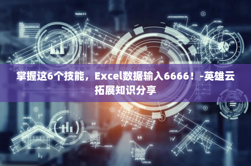 掌握这6个技能，Excel数据输入6666！-英雄云拓展知识分享