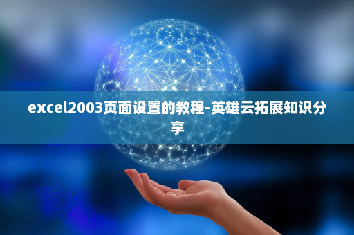 excel2003页面设置的教程-英雄云拓展知识分享