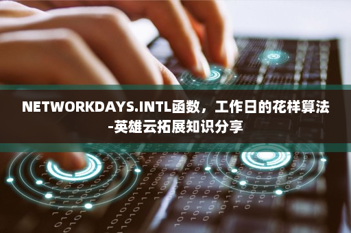 NETWORKDAYS.INTL函数，工作日的花样算法-英雄云拓展知识分享