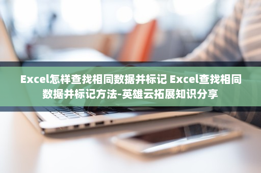 Excel怎样查找相同数据并标记 Excel查找相同数据并标记方法-英雄云拓展知识分享