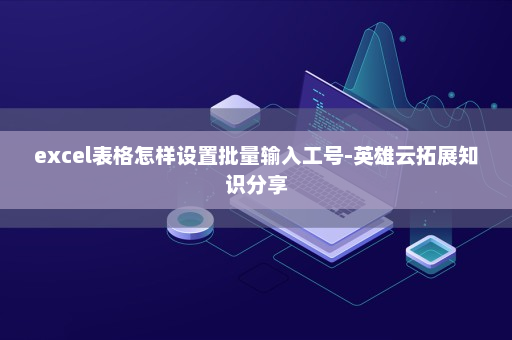 excel表格怎样设置批量输入工号-英雄云拓展知识分享