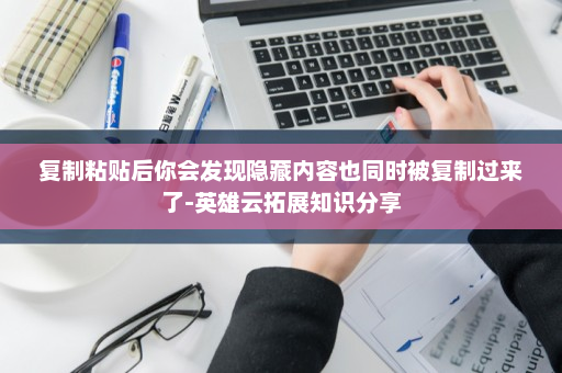 复制粘贴后你会发现隐藏内容也同时被复制过来了-英雄云拓展知识分享