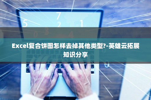 Excel复合饼图怎样去掉其他类型?-英雄云拓展知识分享