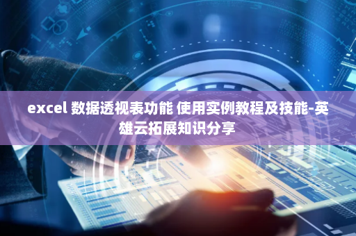 excel 数据透视表功能 使用实例教程及技能-英雄云拓展知识分享