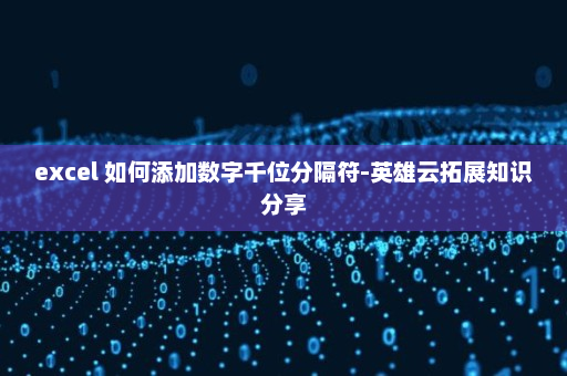 excel 如何添加数字千位分隔符-英雄云拓展知识分享