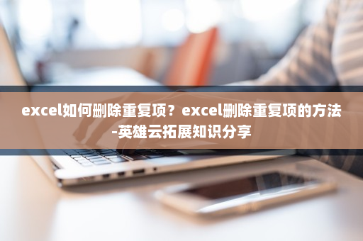 excel如何删除重复项？excel删除重复项的方法-英雄云拓展知识分享