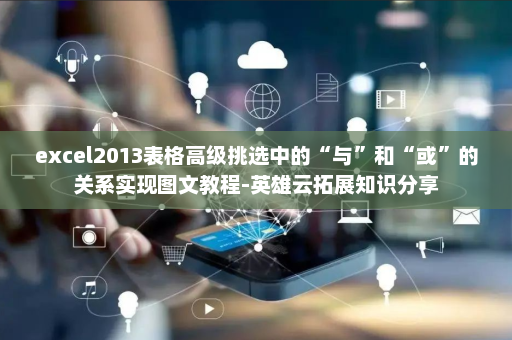 excel2013表格高级挑选中的“与”和“或”的关系实现图文教程-英雄云拓展知识分享