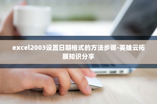excel2003设置日期格式的方法步骤-英雄云拓展知识分享