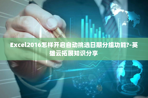 Excel2016怎样开启自动挑选日期分组功能?-英雄云拓展知识分享