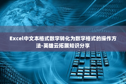Excel中文本格式数字转化为数字格式的操作方法-英雄云拓展知识分享