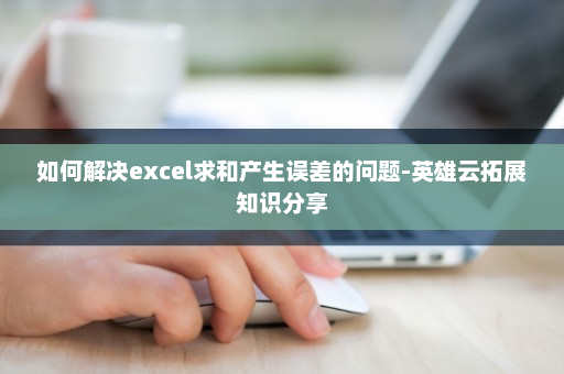 如何解决excel求和产生误差的问题-英雄云拓展知识分享