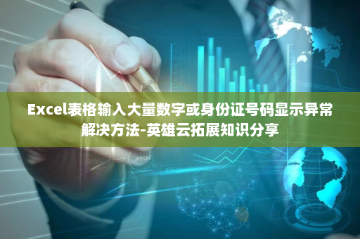 Excel表格输入大量数字或身份证号码显示异常解决方法-英雄云拓展知识分享