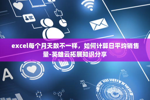 excel每个月天数不一样，如何计算日平均销售量-英雄云拓展知识分享
