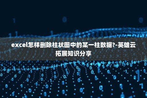 excel怎样删除柱状图中的某一柱数据?-英雄云拓展知识分享