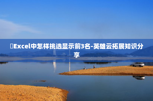 Excel中怎样挑选显示前3名-英雄云拓展知识分享 Excel中怎样挑选显示前3名-英雄云拓展知识分享