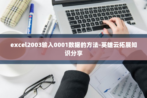 excel2003输入0001数据的方法-英雄云拓展知识分享