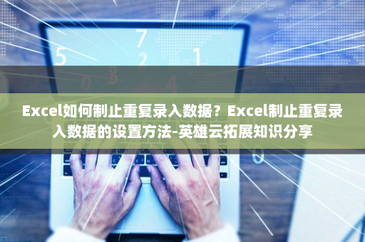 Excel如何制止重复录入数据？Excel制止重复录入数据的设置方法-英雄云拓展知识分享