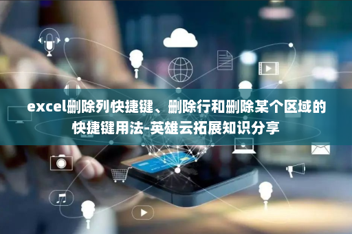 excel删除列快捷键、删除行和删除某个区域的快捷键用法-英雄云拓展知识分享