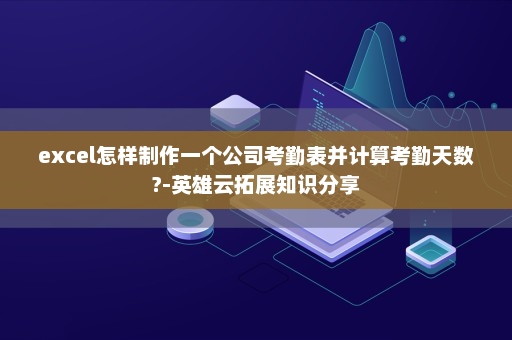 excel怎样制作一个公司考勤表并计算考勤天数?-英雄云拓展知识分享