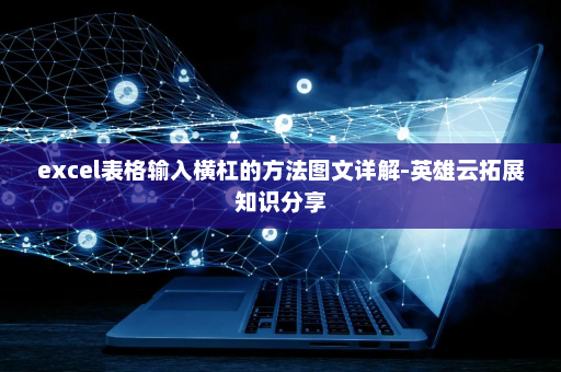 excel表格输入横杠的方法图文详解-英雄云拓展知识分享 excel表格输入横杠的方法图文详解-英雄云拓展知识分享