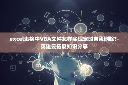 excel表格中VBA文件怎样实现定时自我删除?-英雄云拓展知识分享