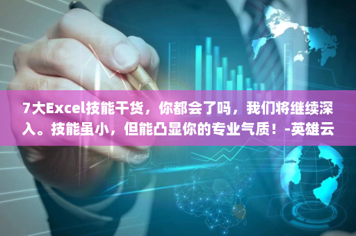 7大Excel技能干货，你都会了吗，我们将继续深入。技能虽小，但能凸显你的专业气质！-英雄云拓展知识分享