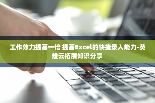 工作效力提高一倍 提高Excel的快捷录入能力-英雄云拓展知识分享