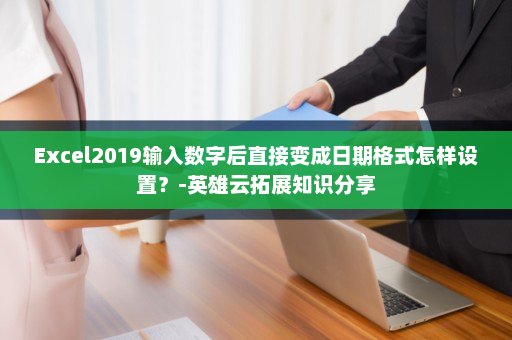Excel2019输入数字后直接变成日期格式怎样设置？-英雄云拓展知识分享