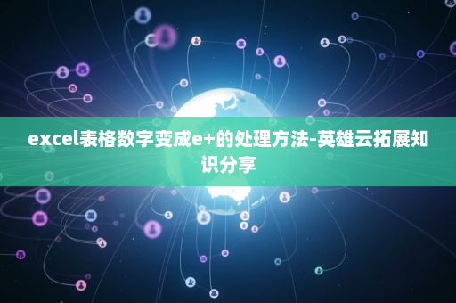 excel表格数字变成e+的处理方法-英雄云拓展知识分享