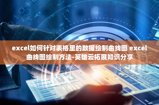 excel如何针对表格里的数据绘制曲线图 excel曲线图绘制方法-英雄云拓展知识分享